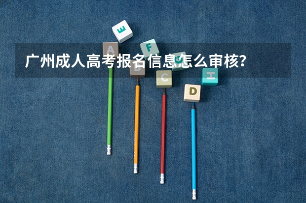 广州成人高考报名信息怎么审核？