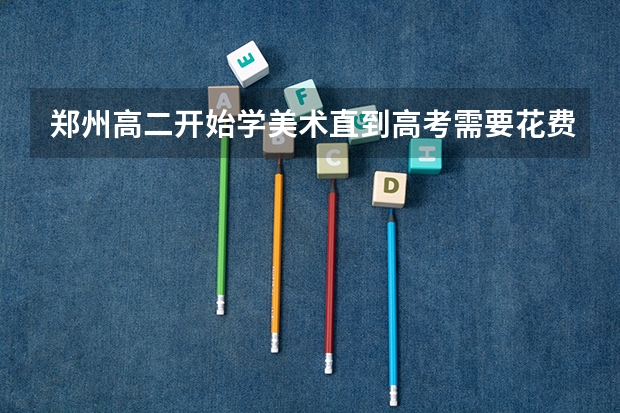 郑州高二开始学美术直到高考需要花费大概多少？