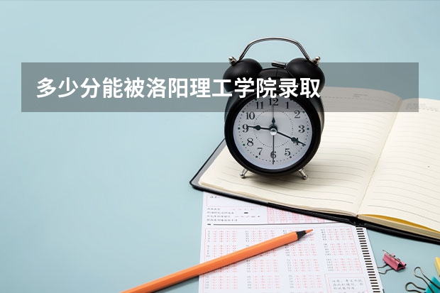 多少分能被洛阳理工学院录取
