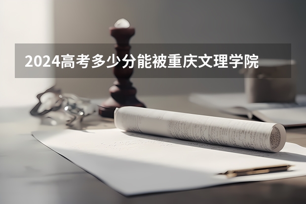 2024高考多少分能被重庆文理学院录取
