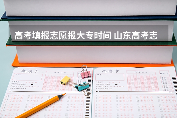高考填报志愿报大专时间 山东高考志愿专科填报时间