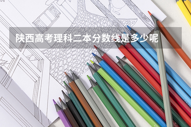 陕西高考理科二本分数线是多少呢