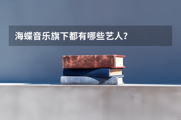 海蝶音乐旗下都有哪些艺人?