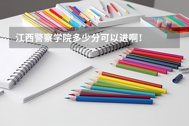 江西警察学院多少分可以进啊！
