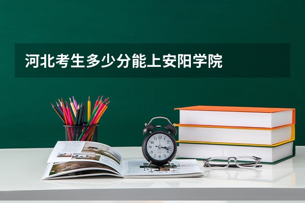 河北考生多少分能上安阳学院