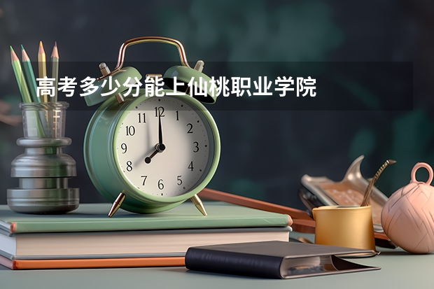 高考多少分能上仙桃职业学院