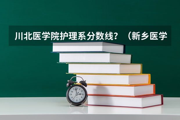 川北医学院护理系分数线？（新乡医学院临床医学分数线）