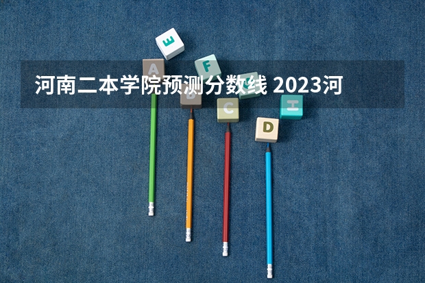 河南二本学院预测分数线 2023河南二本学校分数线