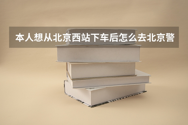 本人想从北京西站下车后怎么去北京警察学院（北京市昌平区南口镇南涧路11号），地铁能不能到，