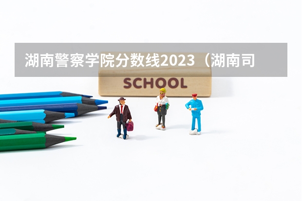 湖南警察学院分数线2023（湖南司法警察学院的分数线）