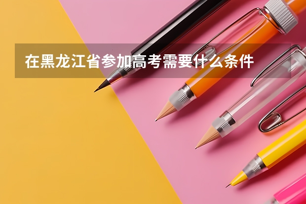 在黑龙江省参加高考需要什么条件