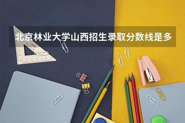 北京林业大学山西招生录取分数线是多少