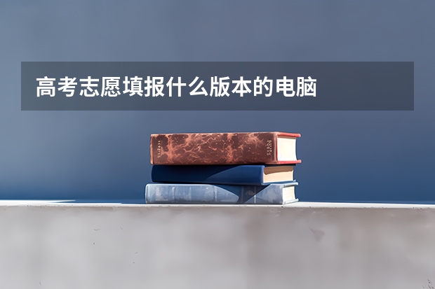 高考志愿填报什么版本的电脑