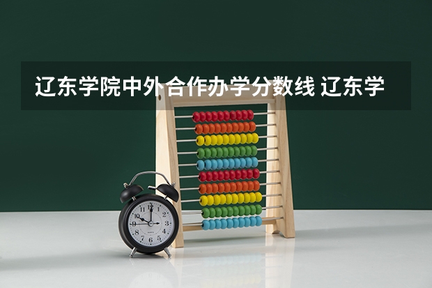 辽东学院中外合作办学分数线 辽东学院是几本大学