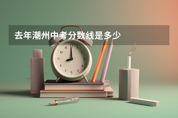 去年潮州中考分数线是多少