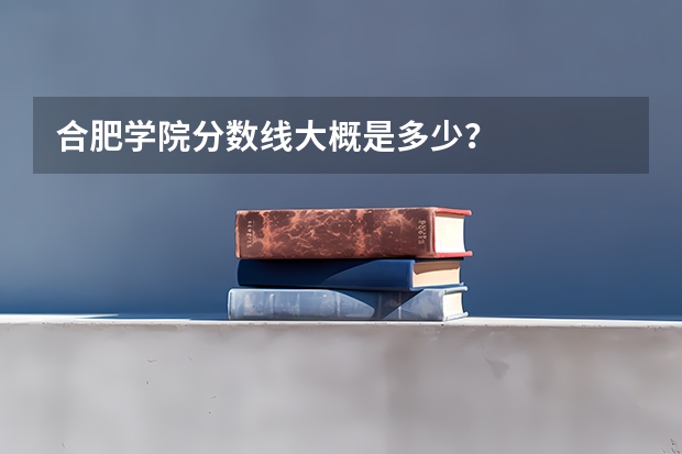 合肥学院分数线大概是多少？