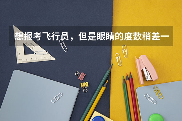 想报考飞行员，但是眼睛的度数稍差一点，有没有什么方法可以迅速改变啊