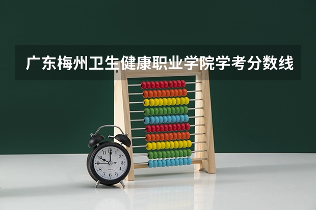 广东梅州卫生健康职业学院学考分数线 梅州中考第二批录取分数线