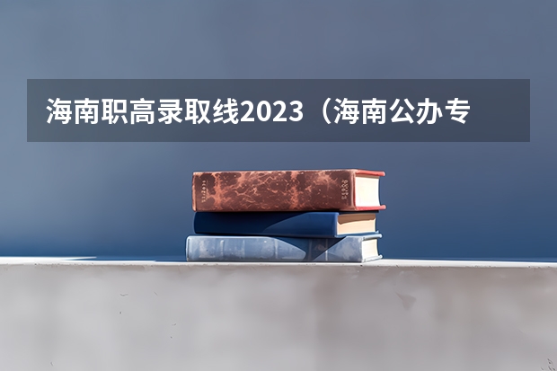 海南职高录取线2023（海南公办专科学校排名及分数线）