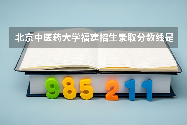 北京中医药大学福建招生录取分数线是多少