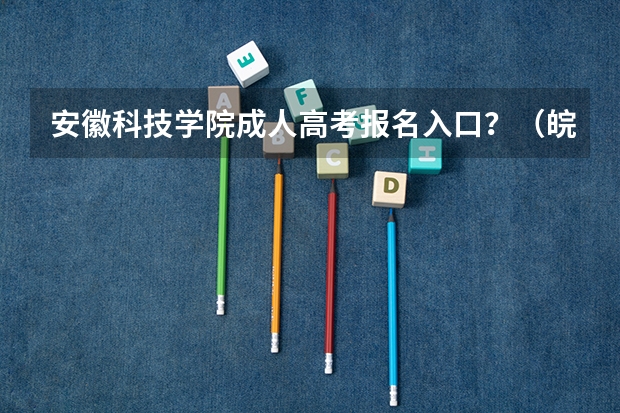 安徽科技学院成人高考报名入口？（皖南医学院成人高考报名入口？）
