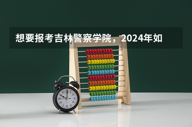 想要报考吉林警察学院，2024年如何选科？高考多少分？