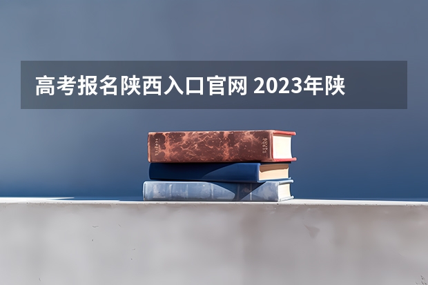 高考报名陕西入口官网 2023年陕西成人高考报名费及报考入口？
