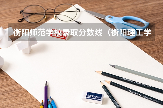 衡阳师范学校录取分数线（衡阳理工学院录取分数线）