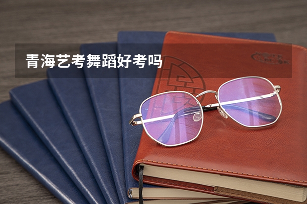 青海艺考舞蹈好考吗