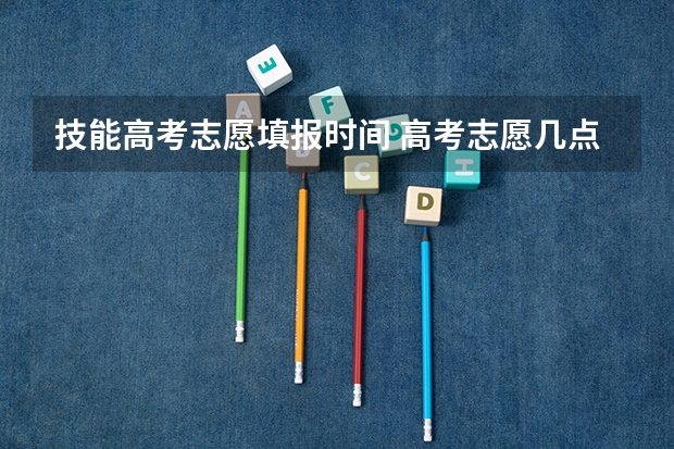 技能高考志愿填报时间 高考志愿几点到几点可以开始填