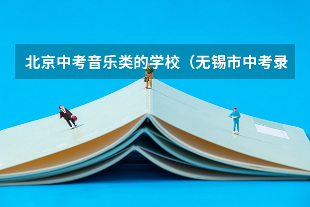 北京中考音乐类的学校（无锡市中考录取分数线？）