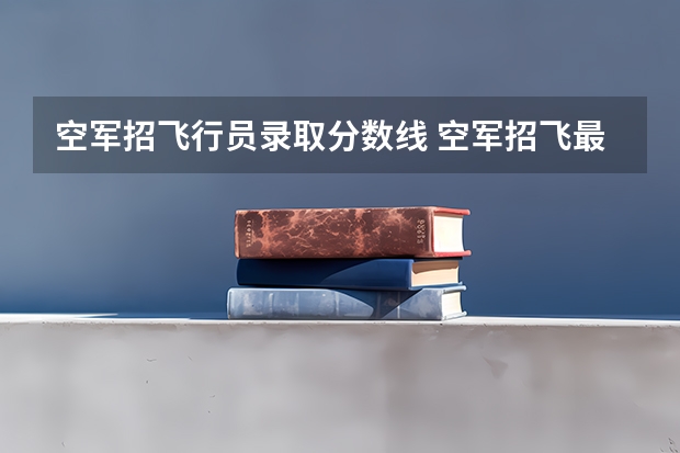 空军招飞行员录取分数线 空军招飞最低分数线