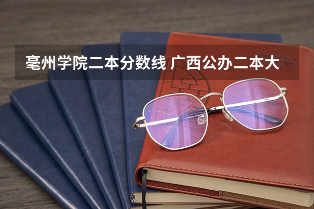 毫州学院二本分数线 广西公办二本大学排名及分数线