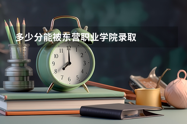 多少分能被东营职业学院录取