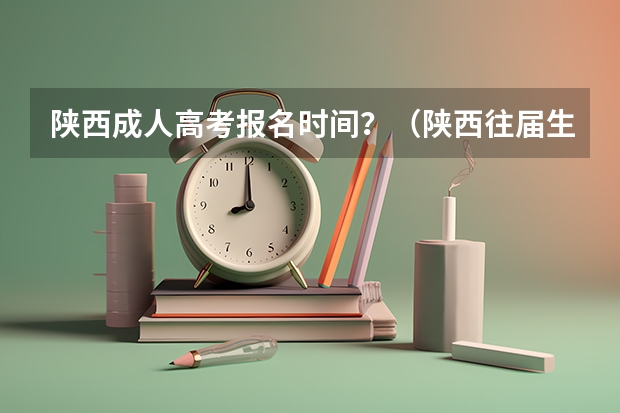 陕西成人高考报名时间？（陕西往届生高考报名流程）