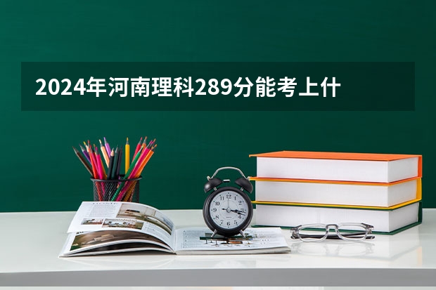 2024年河南理科289分能考上什么大学？