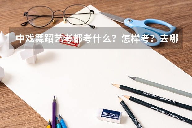 中戏舞蹈艺考都考什么？怎样考？去哪里考？