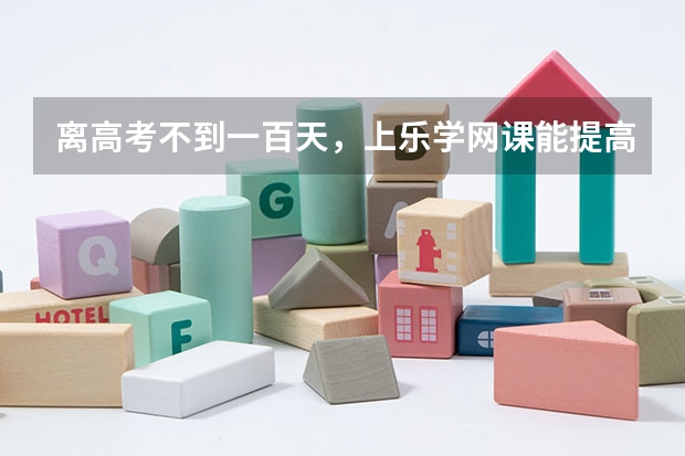 离高考不到一百天，上乐学网课能提高成绩吗？