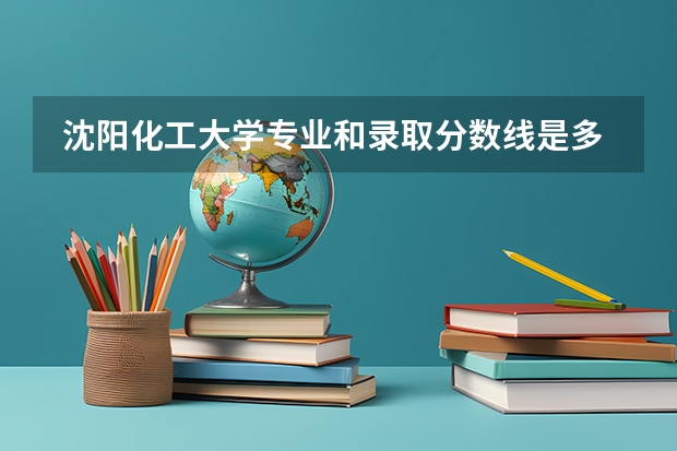  沈阳化工大学专业和录取分数线是多少