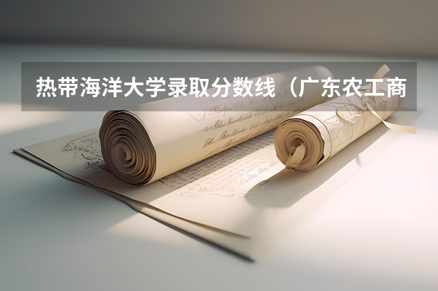 热带海洋大学录取分数线（广东农工商职业技术学院分数线）