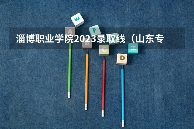 淄博职业学院2023录取线（山东专科学校排名及录取分数线）