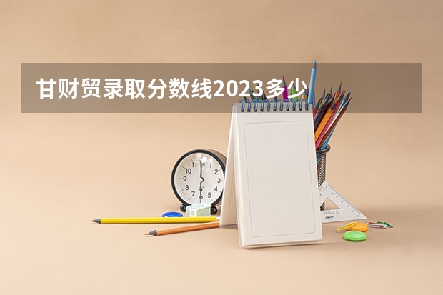 甘财贸录取分数线2023多少