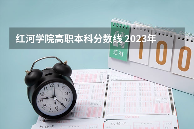 红河学院高职本科分数线 2023年红河学院各省招生计划专业人数及最低分数线位次