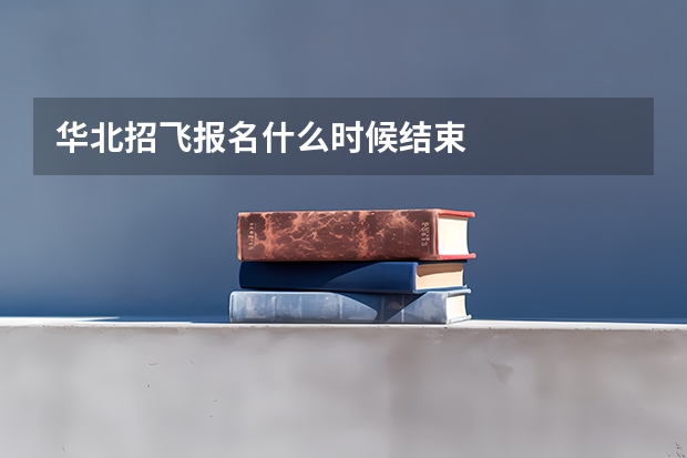 华北招飞报名什么时候结束