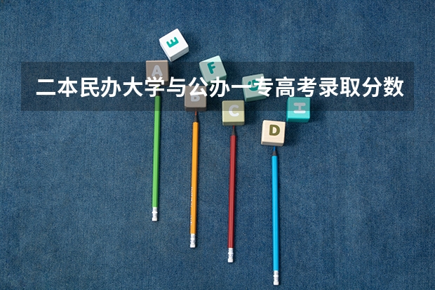 二本民办大学与公办一专高考录取分数线 全国二本大学录取分数线二本最低分数线（多省含文理科）