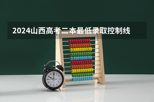 2024山西高考二本最低录取控制线多少分 二本分数线公布