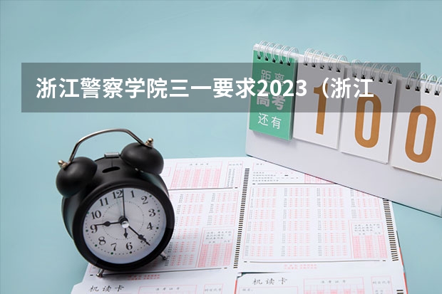 浙江警察学院三一要求2023（浙江警察学院三一体检时间安排）