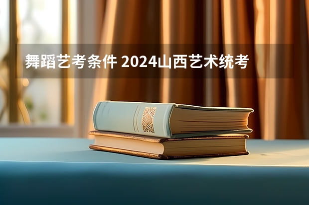 舞蹈艺考条件 2024山西艺术统考各科目考试时间