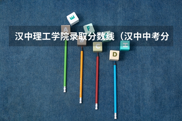 汉中理工学院录取分数线（汉中中考分数线）