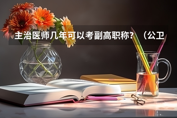 主治医师几年可以考副高职称？（公卫医师副高职称评审条件）